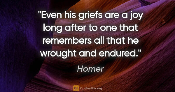 Homer quote: "Even his griefs are a joy long after to one that remembers all..."