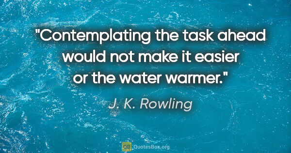 J. K. Rowling quote: "Contemplating the task ahead would not make it easier or the..."