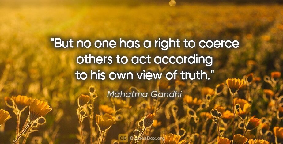 Mahatma Gandhi quote: "But no one has a right to coerce others to act according to..."