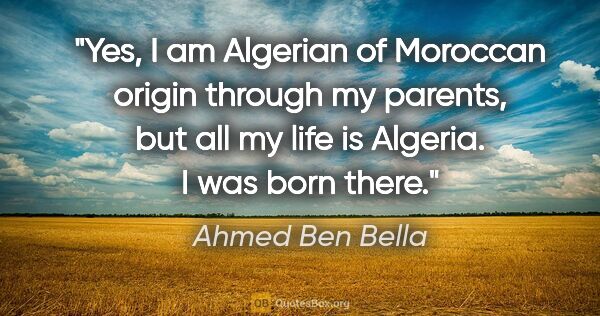 Ahmed Ben Bella quote: "Yes, I am Algerian of Moroccan origin through my parents, but..."