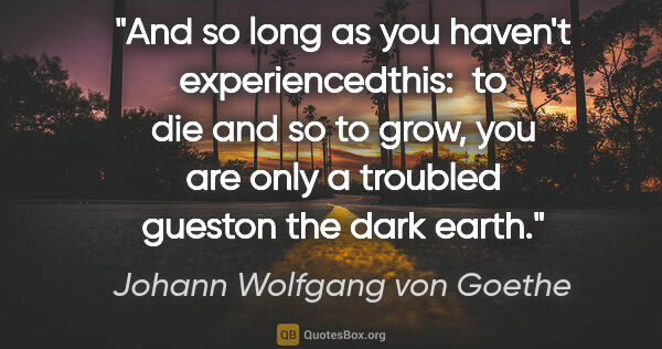 Johann Wolfgang von Goethe quote: "And so long as you haven't experiencedthis:  to die and so to..."