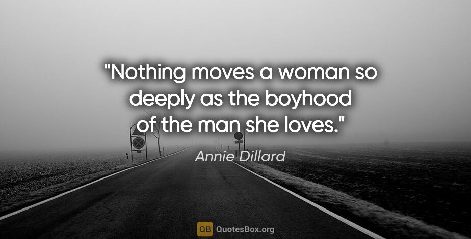 Annie Dillard quote: "Nothing moves a woman so deeply as the boyhood of the man she..."