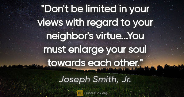 Joseph Smith, Jr. quote: "Don't be limited in your views with regard to your neighbor's..."