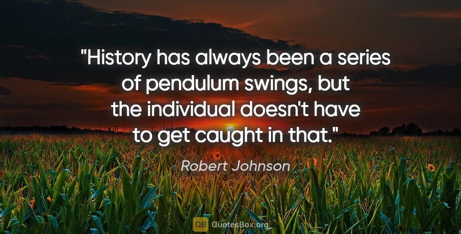 Robert Johnson quote: "History has always been a series of pendulum swings, but the..."