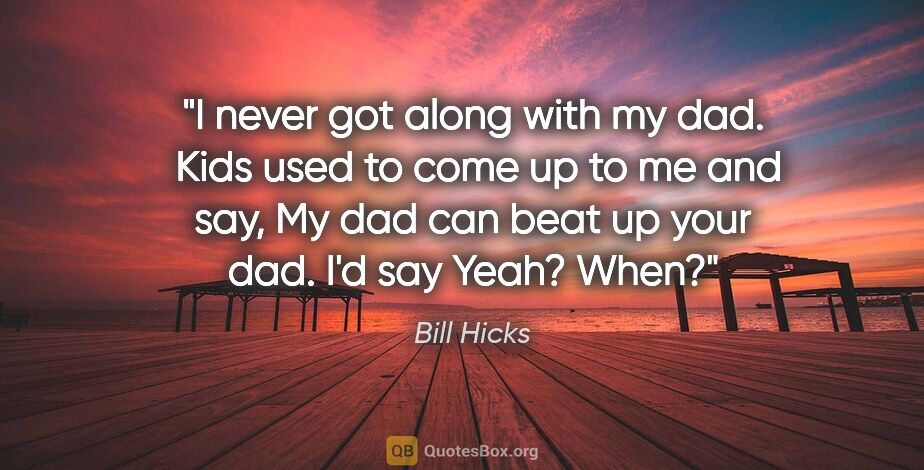 Bill Hicks quote: "I never got along with my dad.  Kids used to come up to me and..."