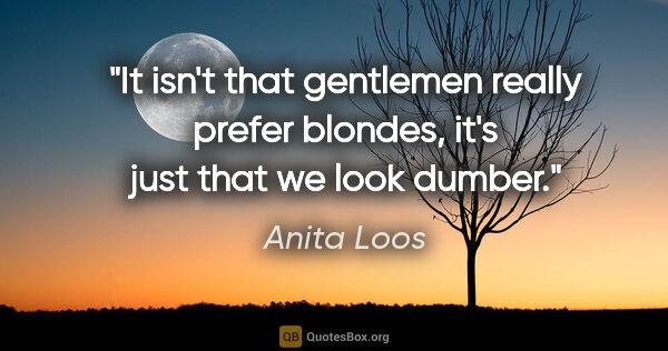 Anita Loos quote: "It isn't that gentlemen really prefer blondes, it's just that..."