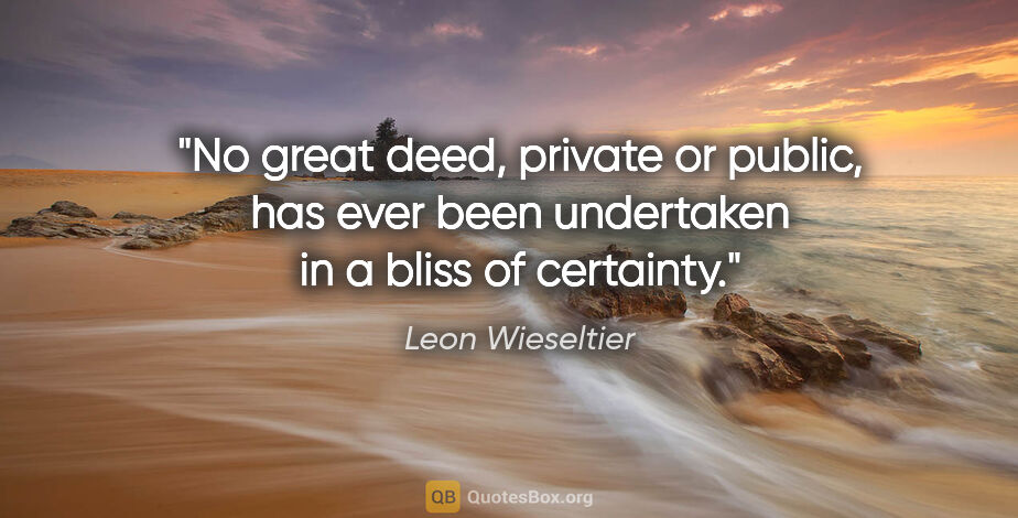 Leon Wieseltier quote: "No great deed, private or public, has ever been undertaken in..."