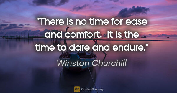 Winston Churchill quote: "There is no time for ease and comfort.  It is the time to dare..."