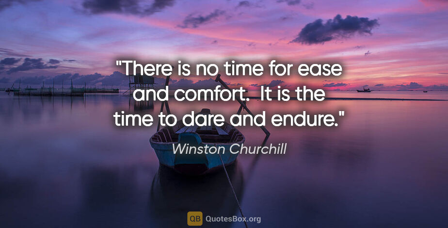 Winston Churchill quote: "There is no time for ease and comfort.  It is the time to dare..."