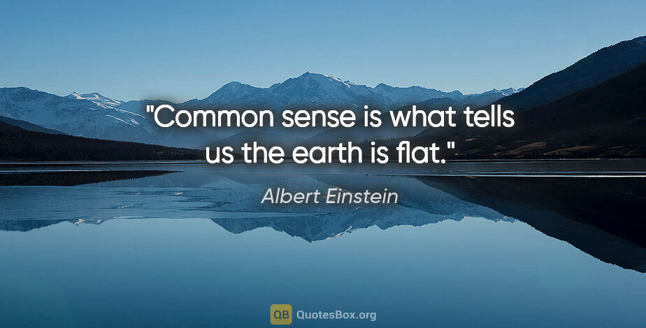 Albert Einstein quote: "Common sense is what tells us the earth is flat."