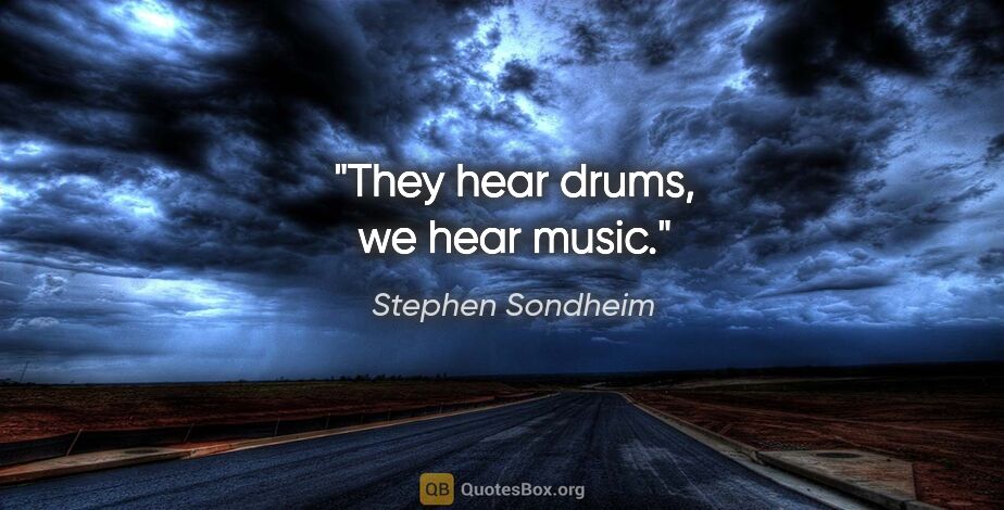 Stephen Sondheim quote: "They hear drums, we hear music."