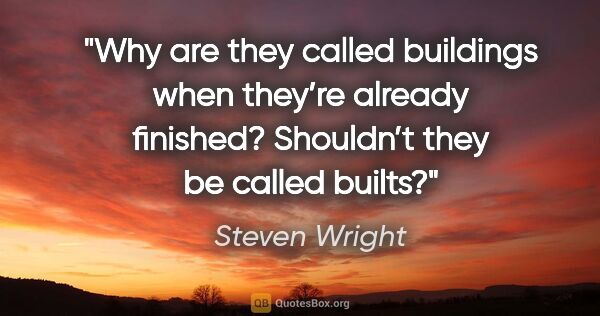 Steven Wright quote: "Why are they called buildings when they’re already finished?..."