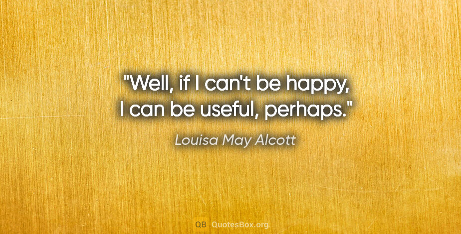 Louisa May Alcott quote: "Well, if I can't be happy, I can be useful, perhaps."