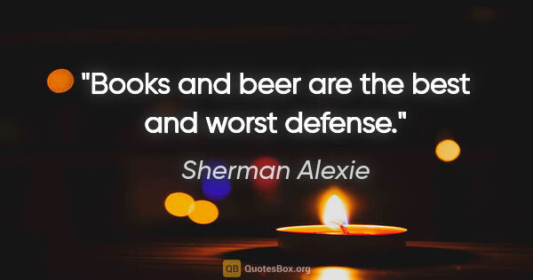 Sherman Alexie quote: "Books and beer are the best and worst defense."