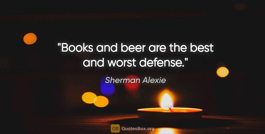 Sherman Alexie quote: "Books and beer are the best and worst defense."