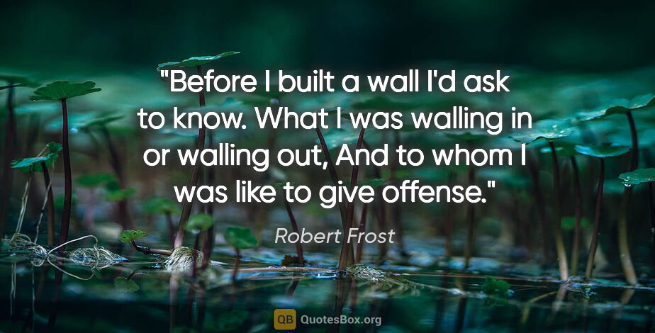 Robert Frost quote: "Before I built a wall I'd ask to know. What I was walling in..."