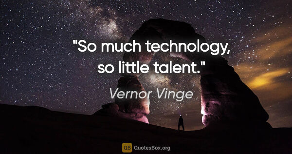 Vernor Vinge quote: "So much technology, so little talent."