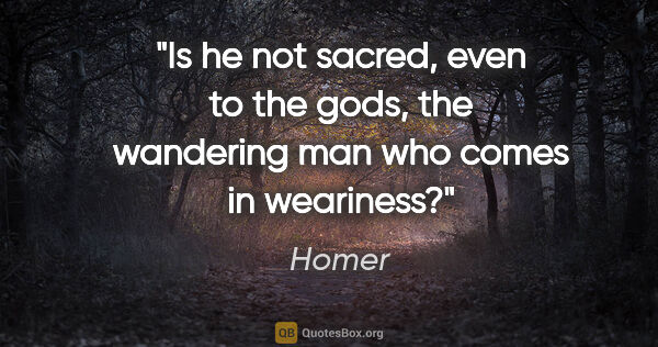 Homer quote: "Is he not sacred, even to the gods, the wandering man who..."