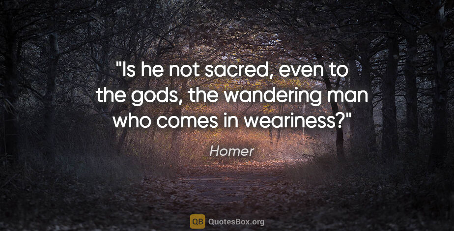 Homer quote: "Is he not sacred, even to the gods, the wandering man who..."