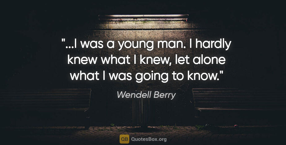 Wendell Berry quote: "I was a young man. I hardly knew what I knew, let alone what I..."