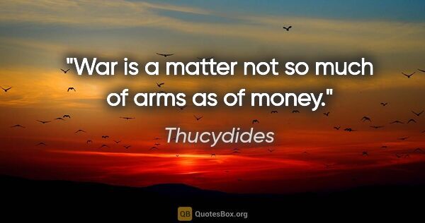 Thucydides quote: "War is a matter not so much of arms as of money."