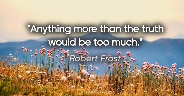 Robert Frost quote: "Anything more than the truth would be too much."