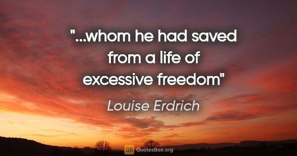 Louise Erdrich quote: "...whom he had saved from a life of excessive freedom"