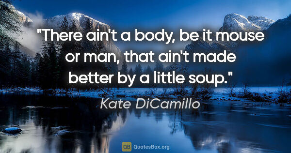 Kate DiCamillo quote: "There ain't a body, be it mouse or man, that ain't made better..."