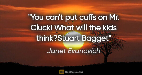 Janet Evanovich quote: "You can't put cuffs on Mr. Cluck! What will the kids..."