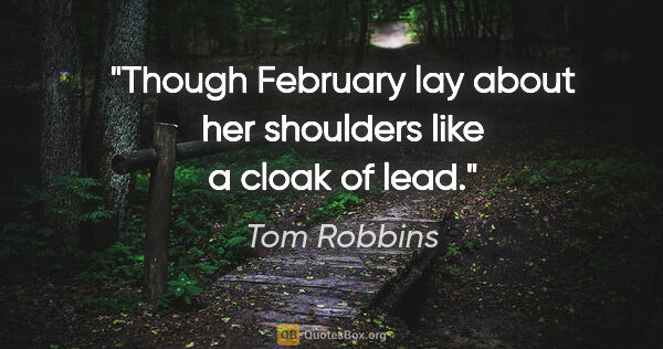 Tom Robbins quote: "Though February lay about her shoulders like a cloak of lead."
