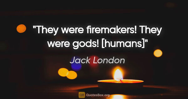 Jack London quote: "They were firemakers! They were gods! [humans]"