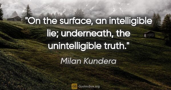 Milan Kundera quote: "On the surface, an intelligible lie; underneath, the..."
