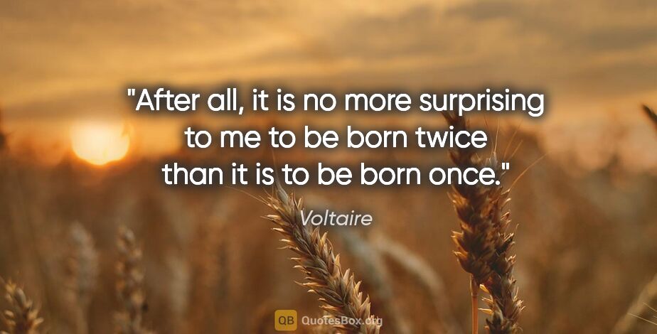 Voltaire quote: "After all, it is no more surprising to me to be born twice..."