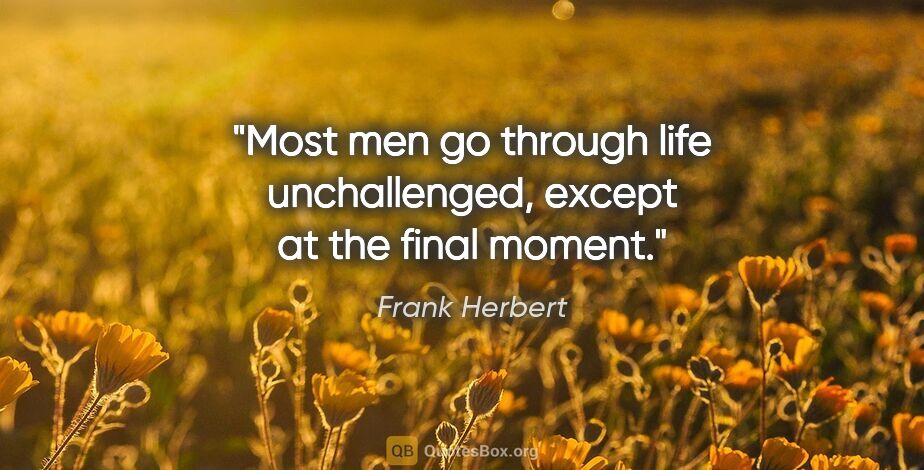 Frank Herbert quote: "Most men go through life unchallenged, except at the final..."