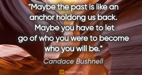 Candace Bushnell quote: "Maybe the past is like an anchor holdong us back.  Maybe you..."