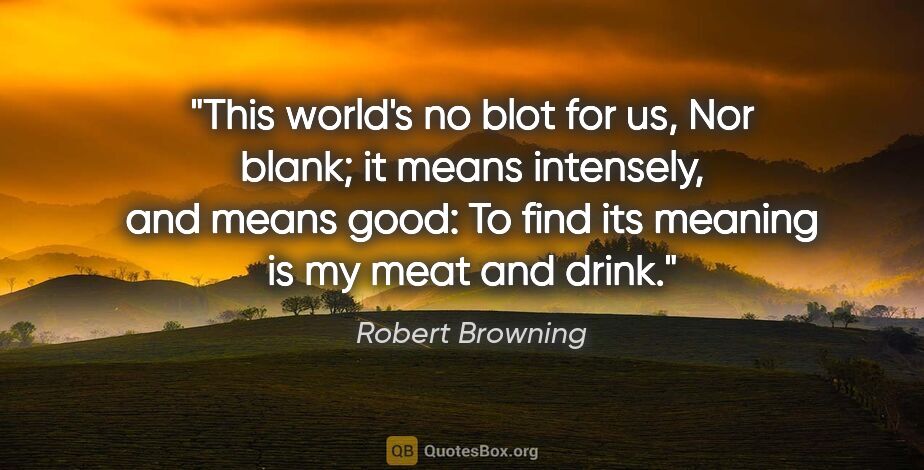 Robert Browning quote: "This world's no blot for us, Nor blank; it means intensely,..."