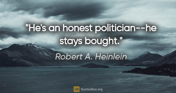 Robert A. Heinlein quote: "He's an honest politician--he stays bought."
