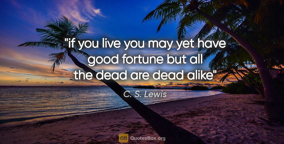 C. S. Lewis quote: "if you live you may yet have good fortune but all the dead are..."