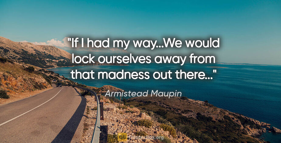 Armistead Maupin quote: "If I had my way...We would lock ourselves away from that..."