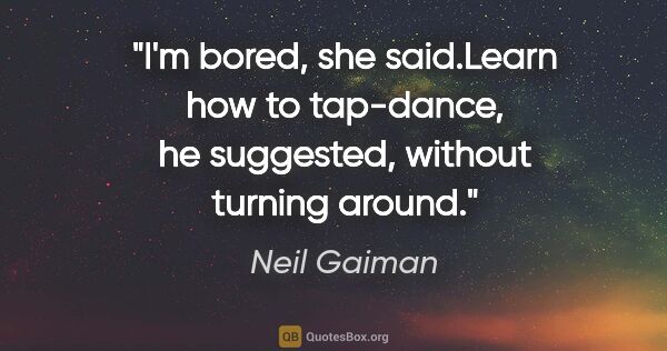 Neil Gaiman quote: "I'm bored," she said."Learn how to tap-dance," he suggested,..."