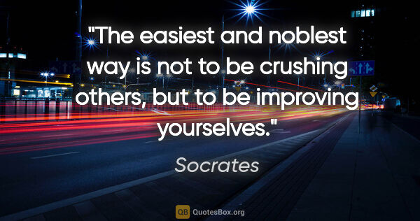 Socrates quote: "The easiest and noblest way is not to be crushing others, but..."