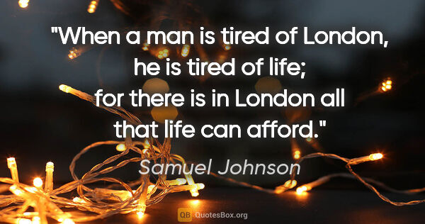 Samuel Johnson quote: "When a man is tired of London, he is tired of life; for there..."