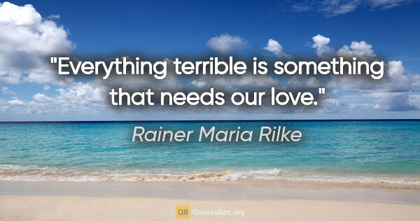 Rainer Maria Rilke quote: "Everything terrible is something that needs our love."