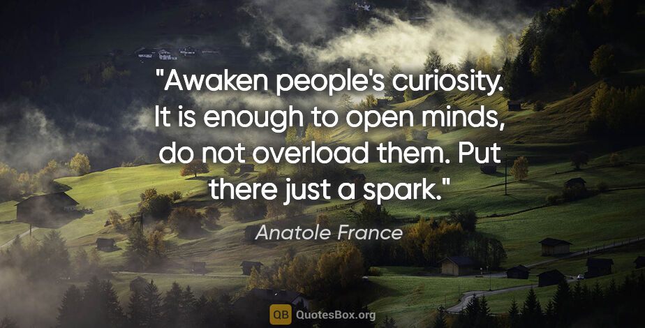 Anatole France quote: "Awaken people's curiosity. It is enough to open minds, do not..."