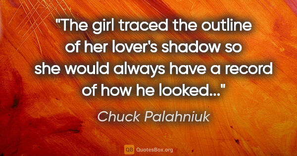 Chuck Palahniuk quote: "The girl traced the outline of her lover's shadow so she would..."