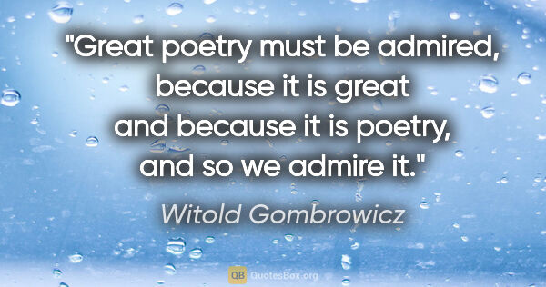 Witold Gombrowicz quote: "Great poetry must be admired, because it is great and because..."