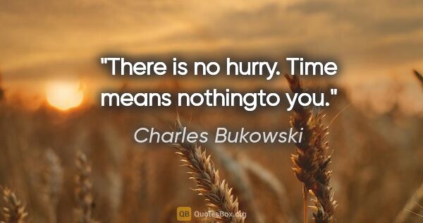 Charles Bukowski quote: "There is no hurry. Time means nothingto you."