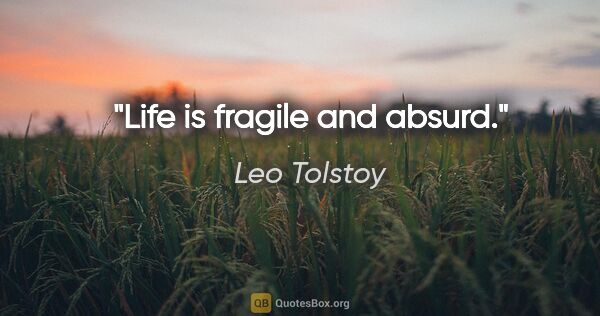 Leo Tolstoy quote: "Life is fragile and absurd."