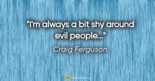 Craig Ferguson quote: "I'm always a bit shy around evil people..."