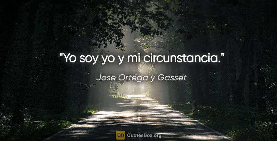 Jose Ortega y Gasset quote: "Yo soy yo y mi circunstancia."
